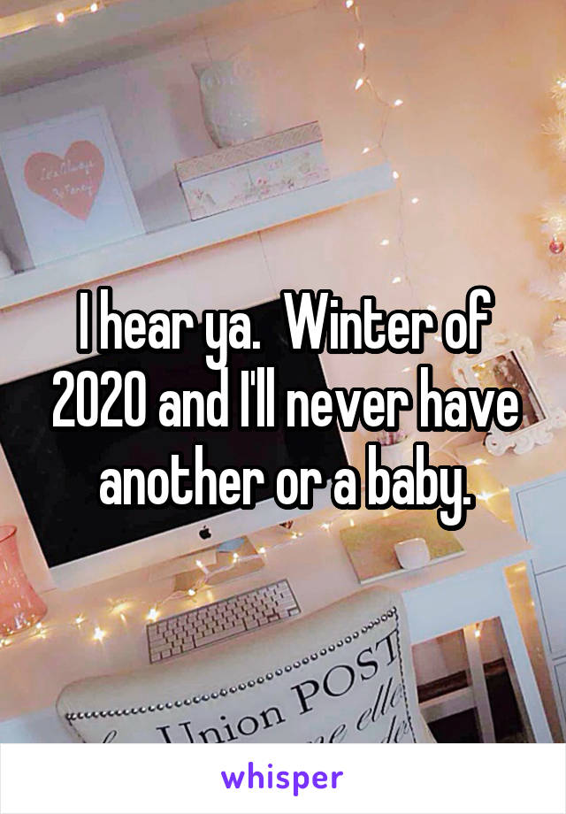 I hear ya.  Winter of 2020 and I'll never have another or a baby.