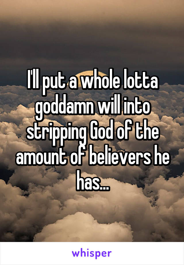 I'll put a whole lotta goddamn will into stripping God of the amount of believers he has...
