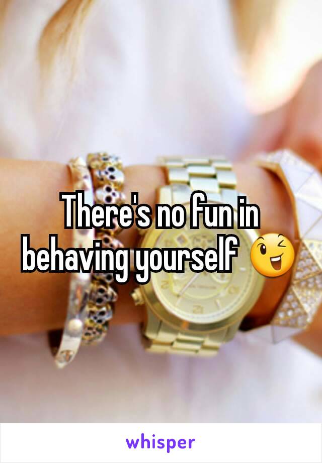 There's no fun in behaving yourself 😉