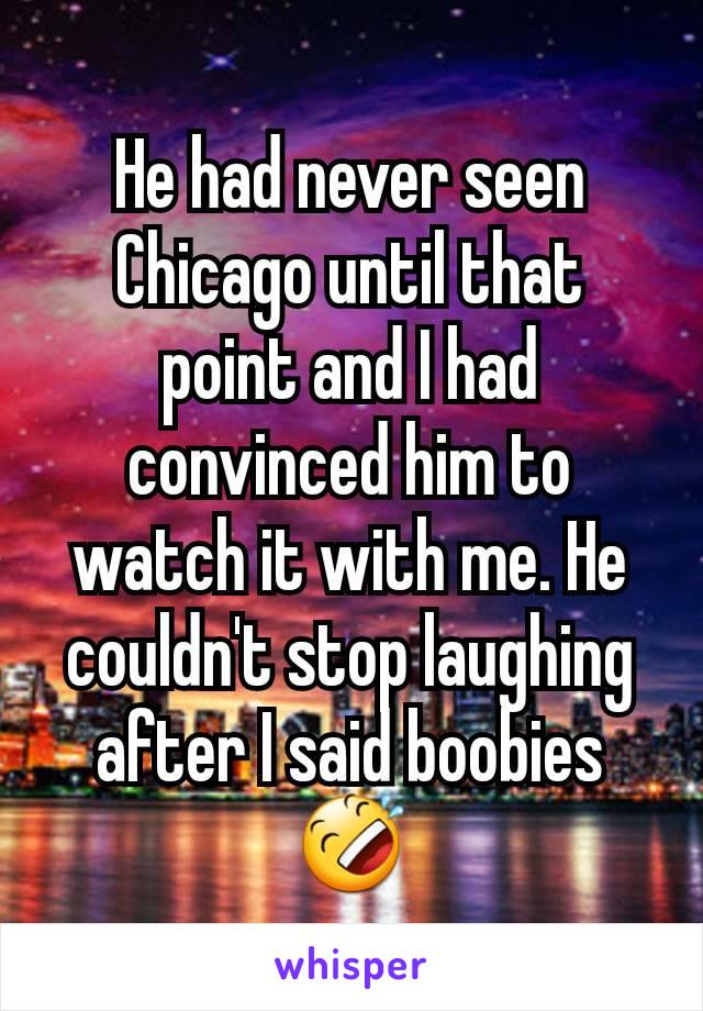 He had never seen Chicago until that point and I had convinced him to watch it with me. He couldn't stop laughing after I said boobies 🤣