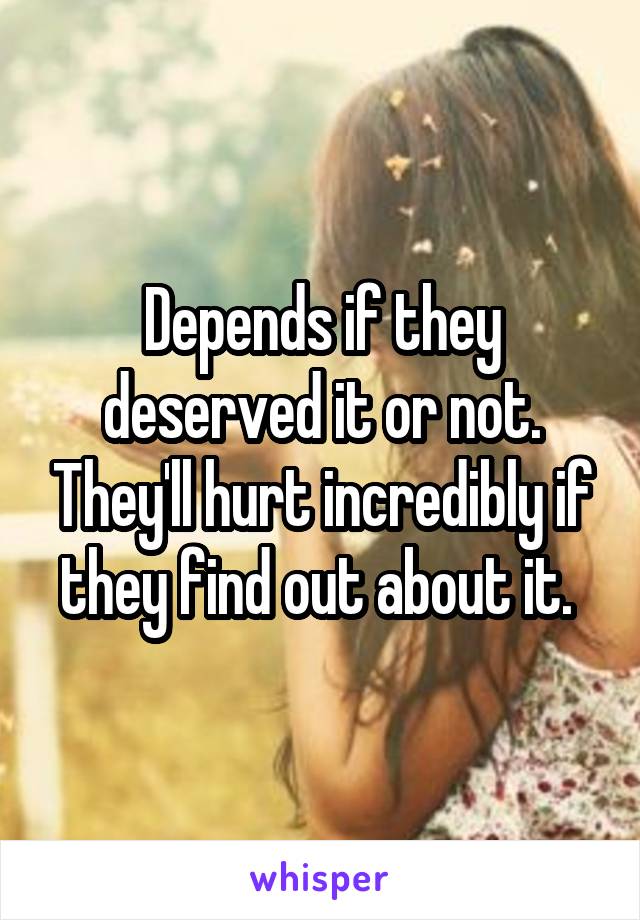 Depends if they deserved it or not. They'll hurt incredibly if they find out about it. 