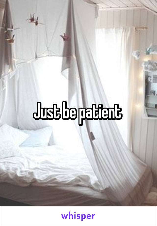 Just be patient 
