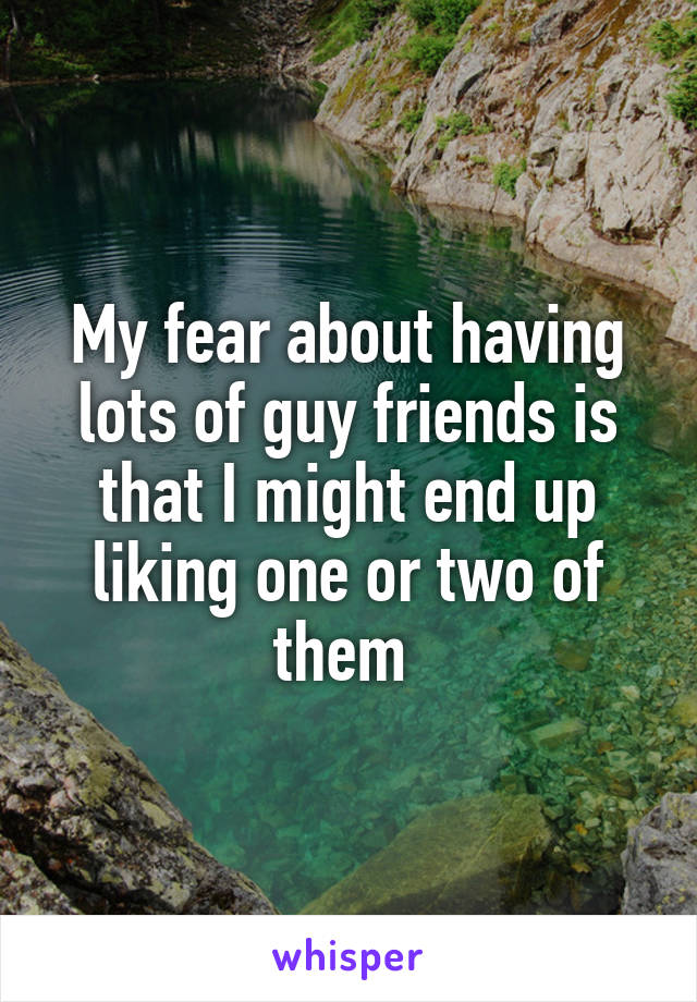 My fear about having lots of guy friends is that I might end up liking one or two of them 