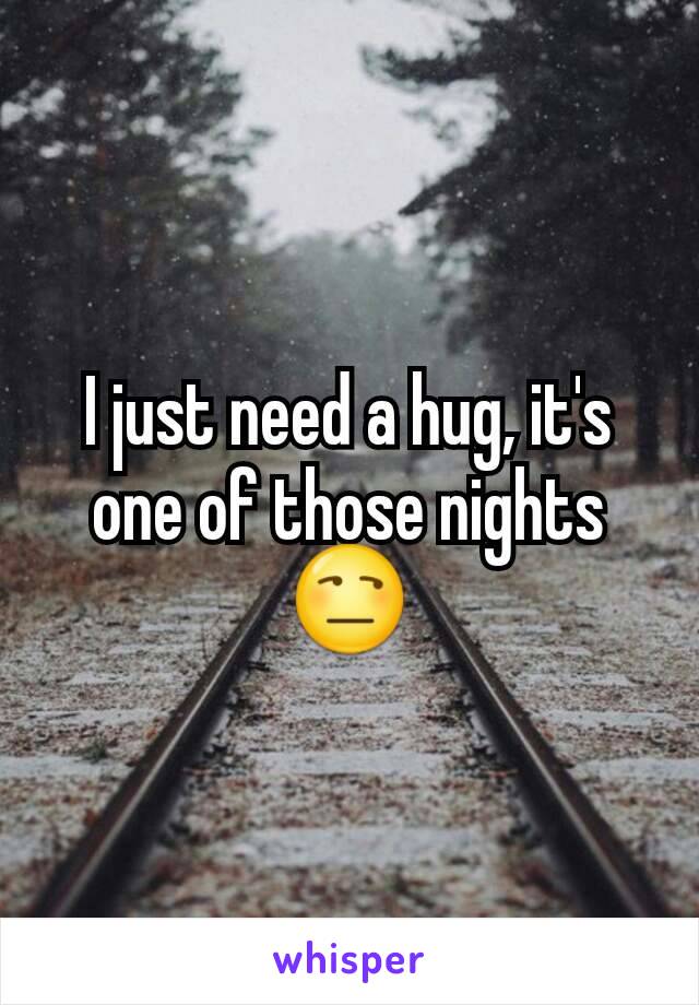 I just need a hug, it's one of those nights 😒
