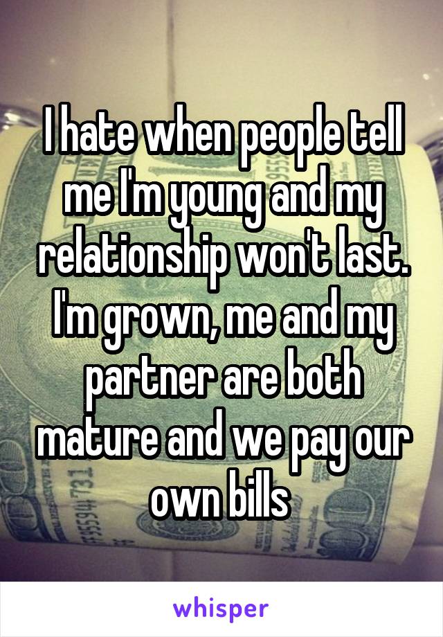 I hate when people tell me I'm young and my relationship won't last. I'm grown, me and my partner are both mature and we pay our own bills 