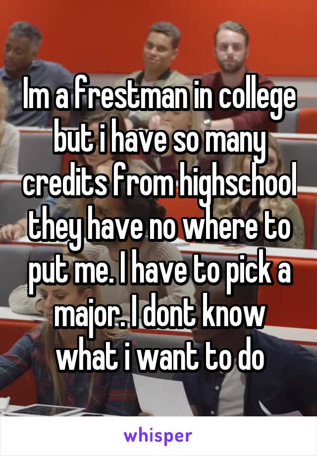 Im a frestman in college but i have so many credits from highschool they have no where to put me. I have to pick a major. I dont know what i want to do