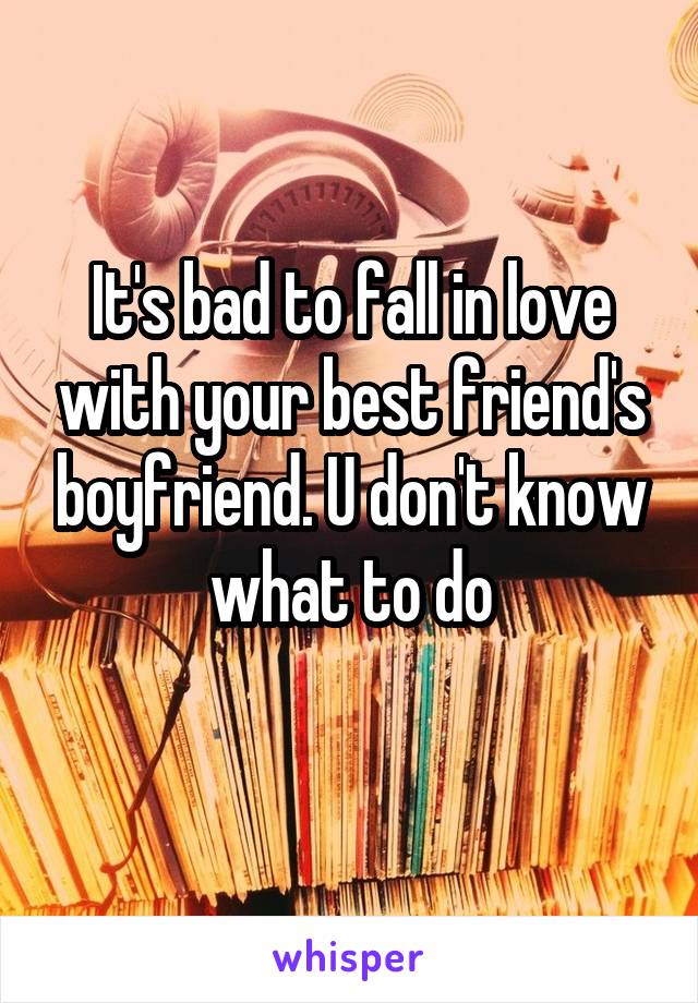 It's bad to fall in love with your best friend's boyfriend. U don't know what to do
