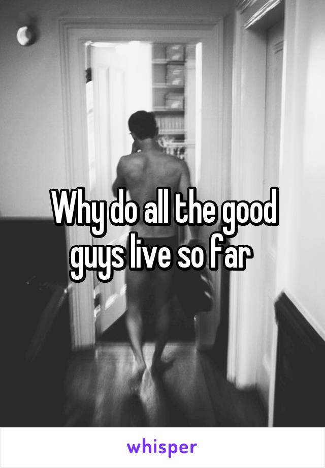 Why do all the good guys live so far 