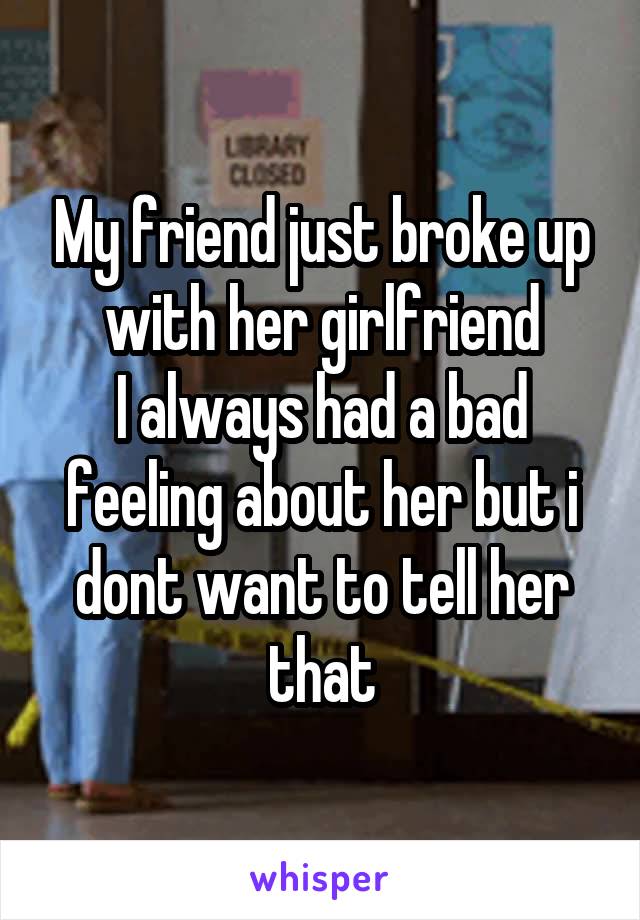 My friend just broke up with her girlfriend
I always had a bad feeling about her but i dont want to tell her that