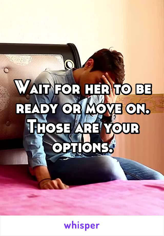 Wait for her to be ready or move on. Those are your options.