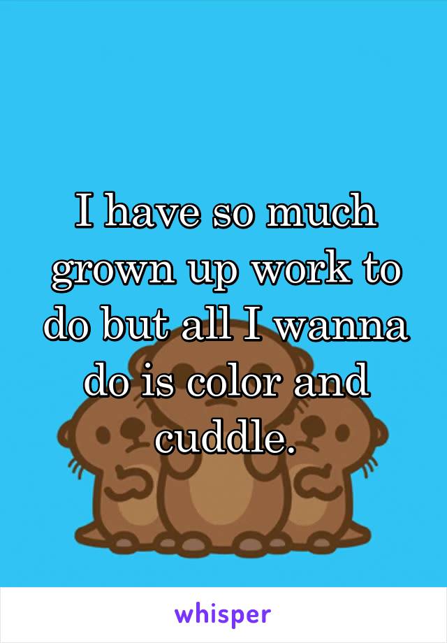 I have so much grown up work to do but all I wanna do is color and cuddle.