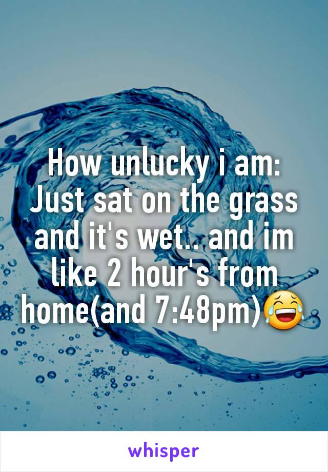 How unlucky i am:
Just sat on the grass and it's wet.. and im like 2 hour's from  home(and 7:48pm)😂