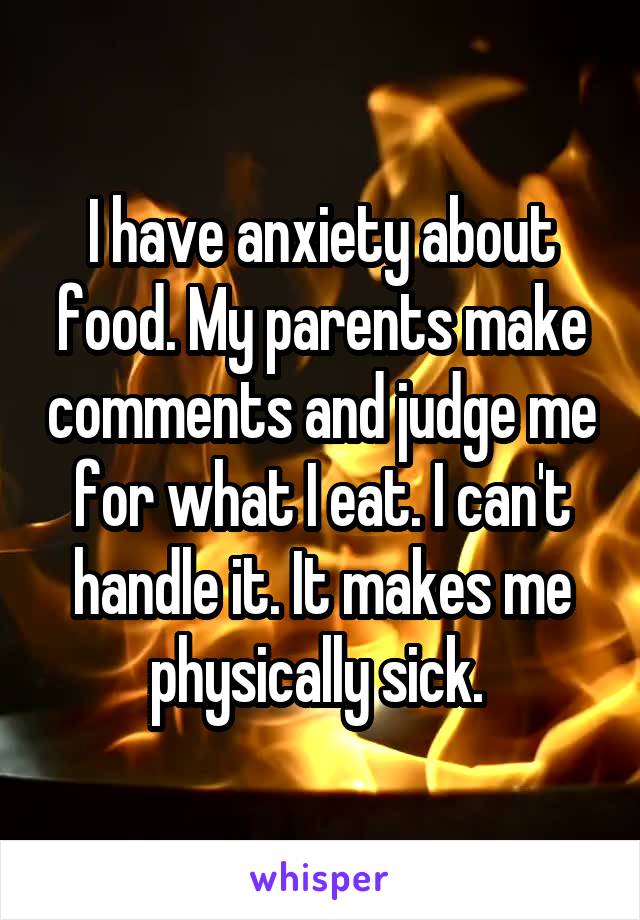 I have anxiety about food. My parents make comments and judge me for what I eat. I can't handle it. It makes me physically sick. 