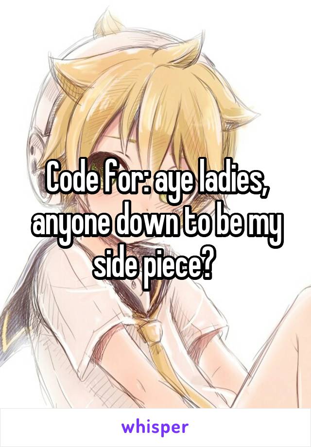 Code for: aye ladies, anyone down to be my side piece? 