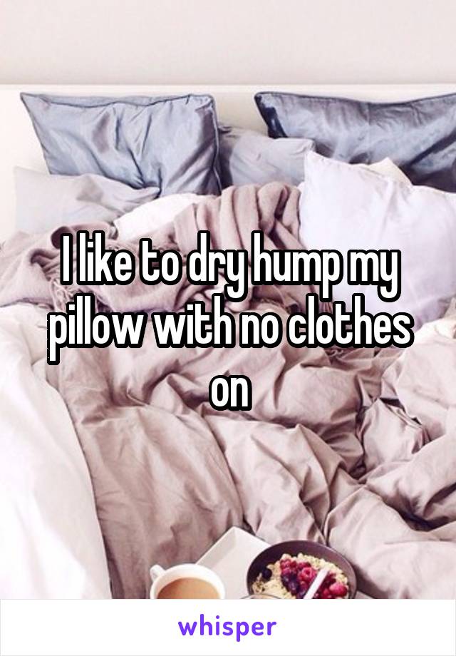 I like to dry hump my pillow with no clothes on
