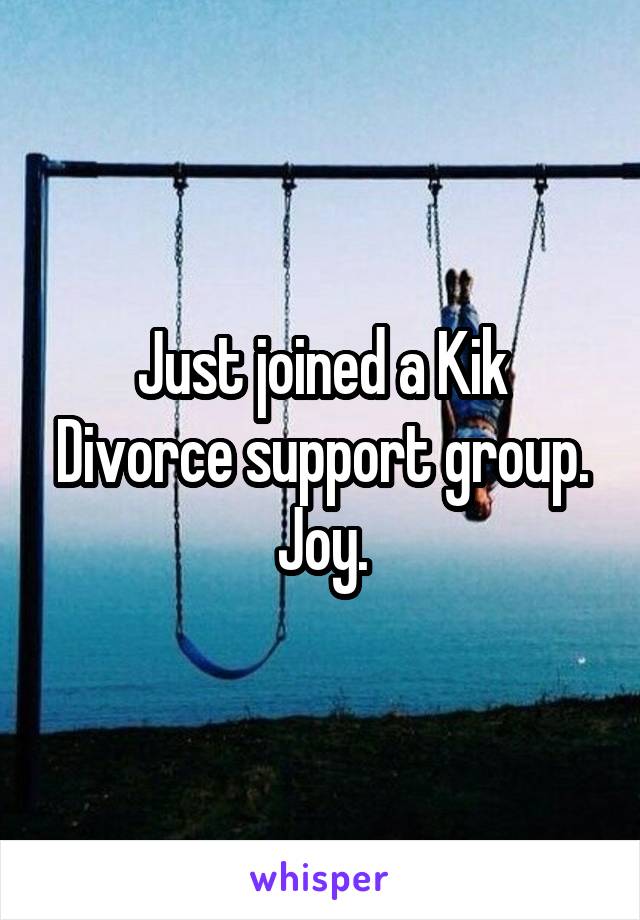 Just joined a Kik Divorce support group. Joy.