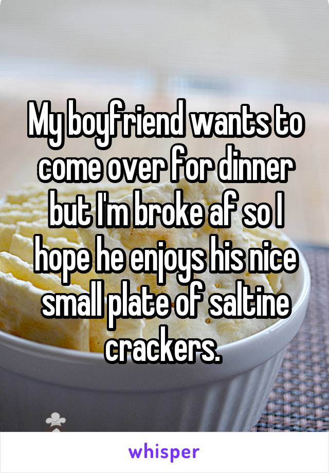 My boyfriend wants to come over for dinner but I'm broke af so I hope he enjoys his nice small plate of saltine crackers. 
