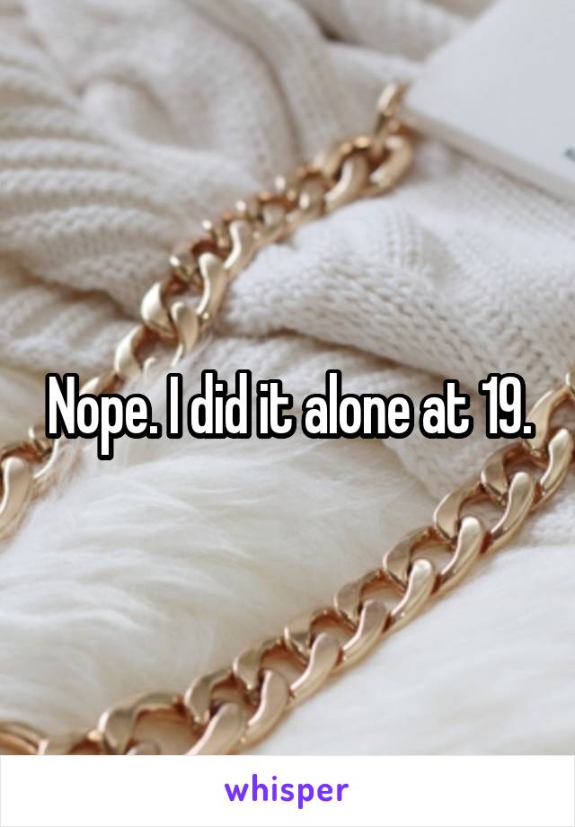Nope. I did it alone at 19.