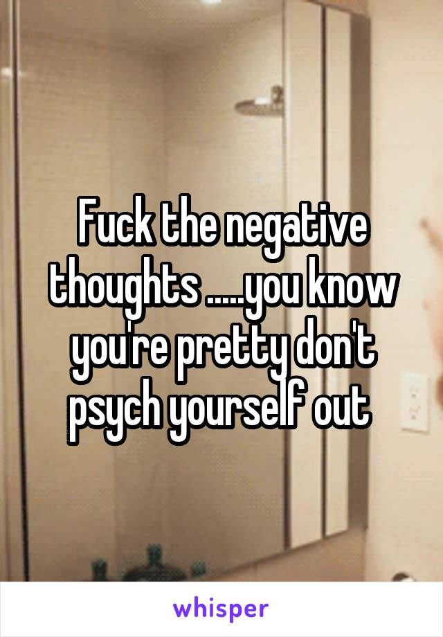 Fuck the negative thoughts .....you know you're pretty don't psych yourself out 