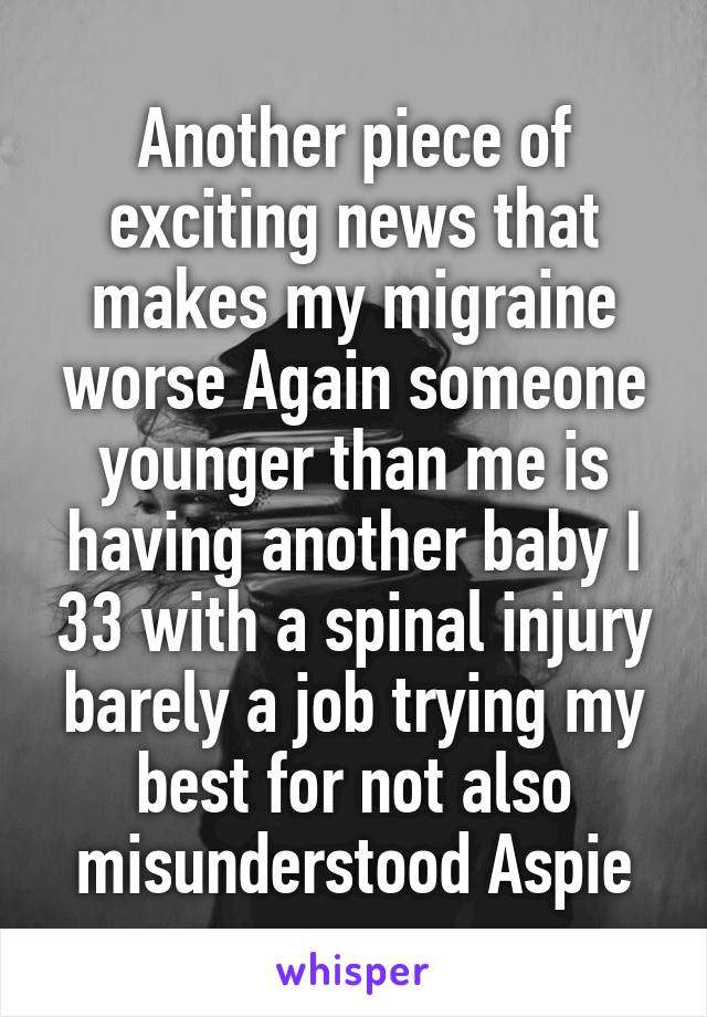 Another piece of exciting news that makes my migraine worse Again someone younger than me is having another baby I 33 with a spinal injury barely a job trying my best for not also misunderstood Aspie