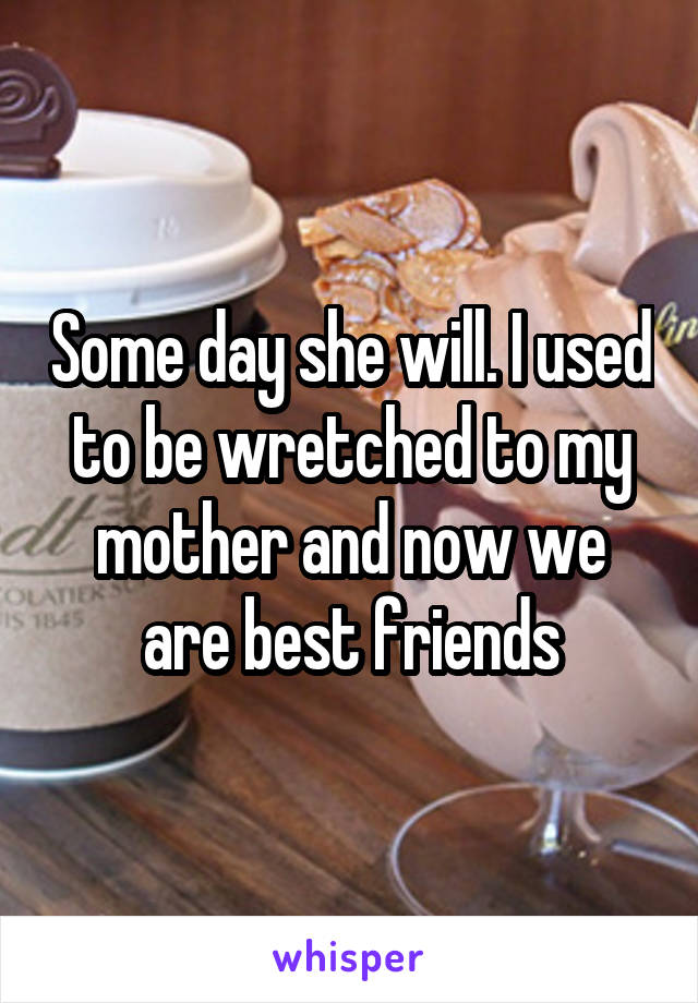 Some day she will. I used to be wretched to my mother and now we are best friends