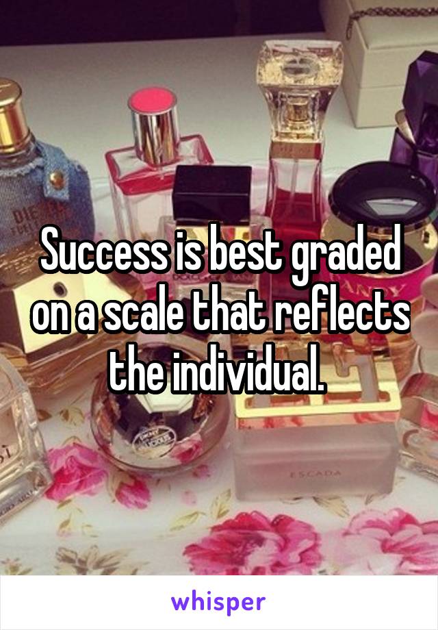 Success is best graded on a scale that reflects the individual. 