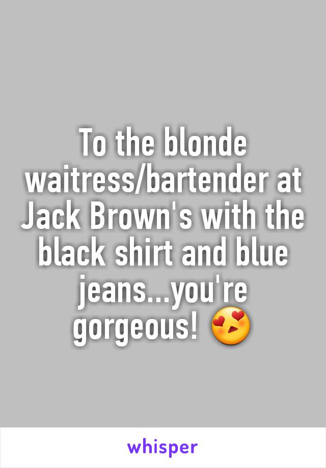 To the blonde waitress/bartender at Jack Brown's with the black shirt and blue jeans...you're gorgeous! 😍