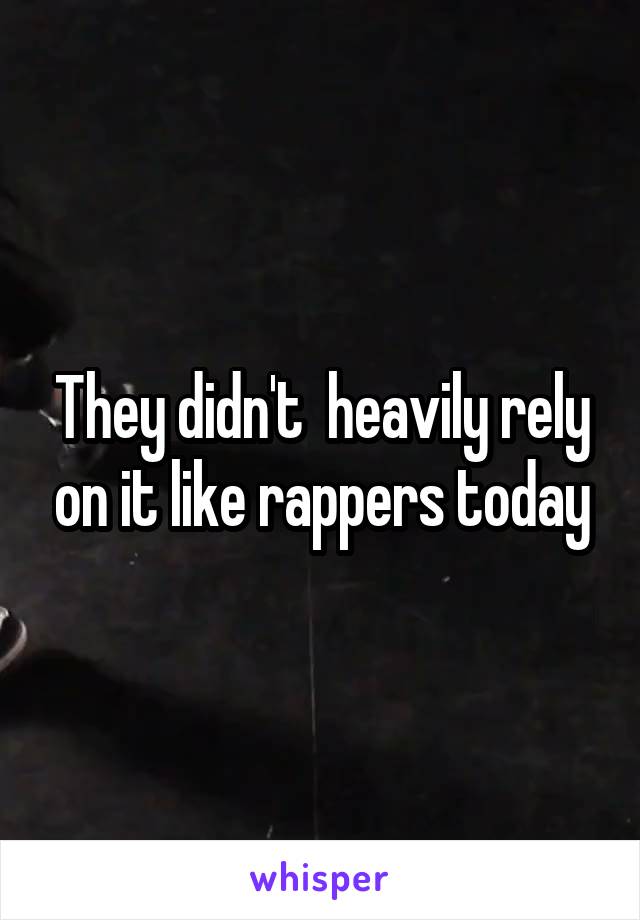 They didn't  heavily rely on it like rappers today
