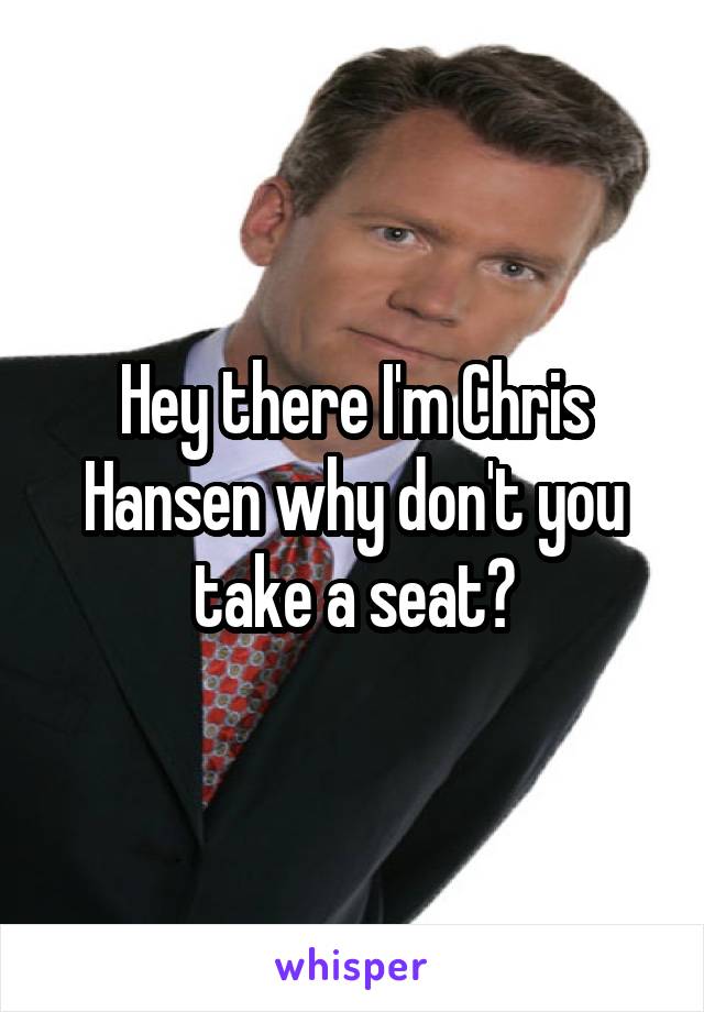 Hey there I'm Chris Hansen why don't you take a seat?