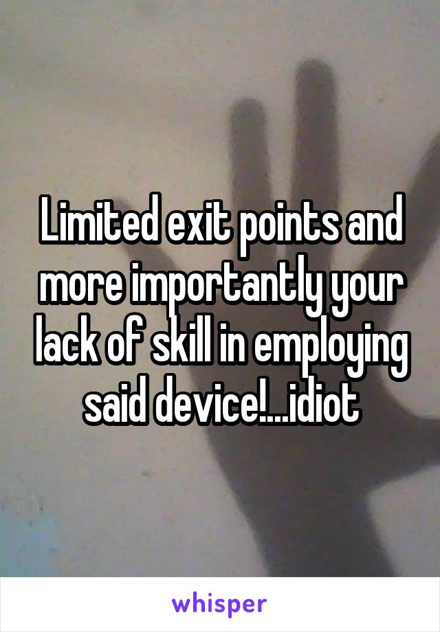 Limited exit points and more importantly your lack of skill in employing said device!...idiot