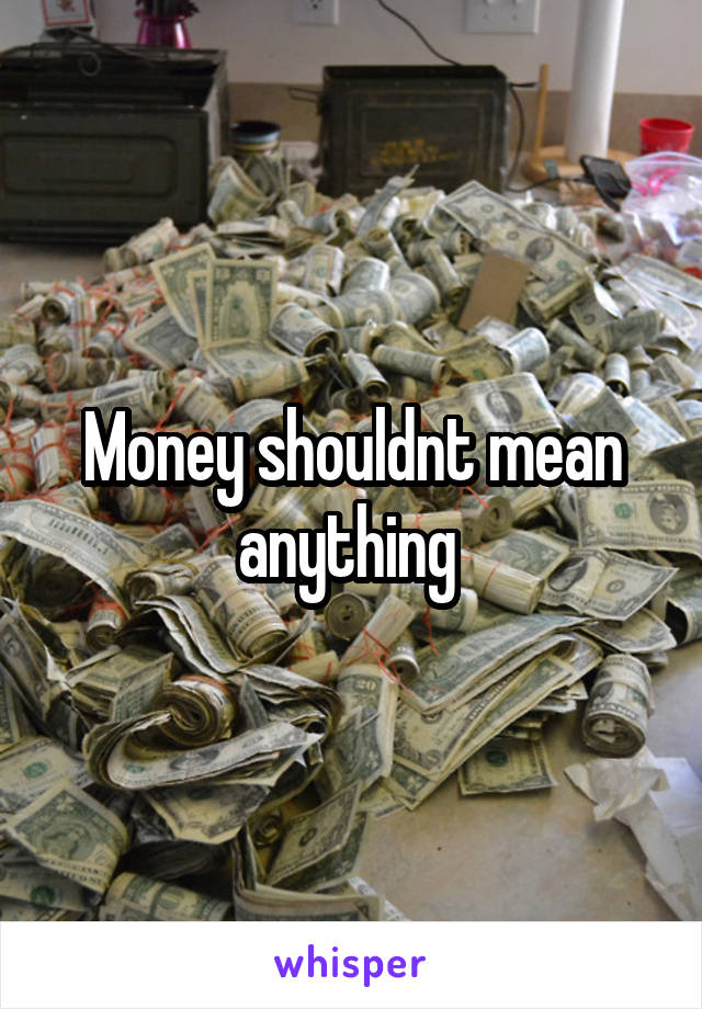 Money shouldnt mean anything 
