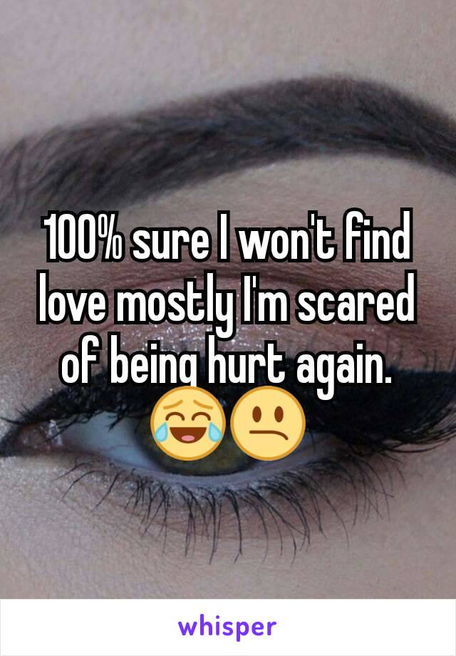 100% sure I won't find love mostly I'm scared of being hurt again. 😂😕