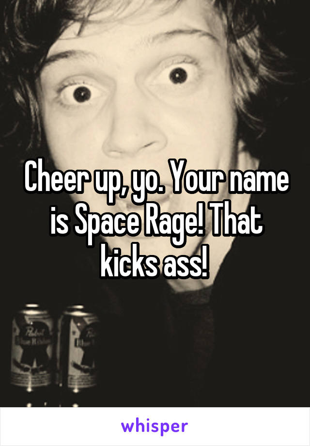 Cheer up, yo. Your name is Space Rage! That kicks ass! 