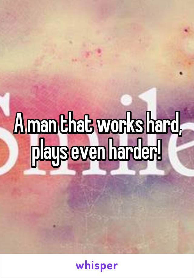 A man that works hard, plays even harder! 