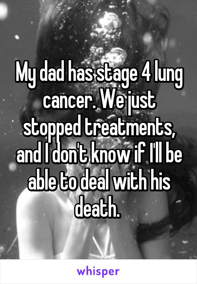 My dad has stage 4 lung cancer. We just stopped treatments, and I don't know if I'll be able to deal with his death. 