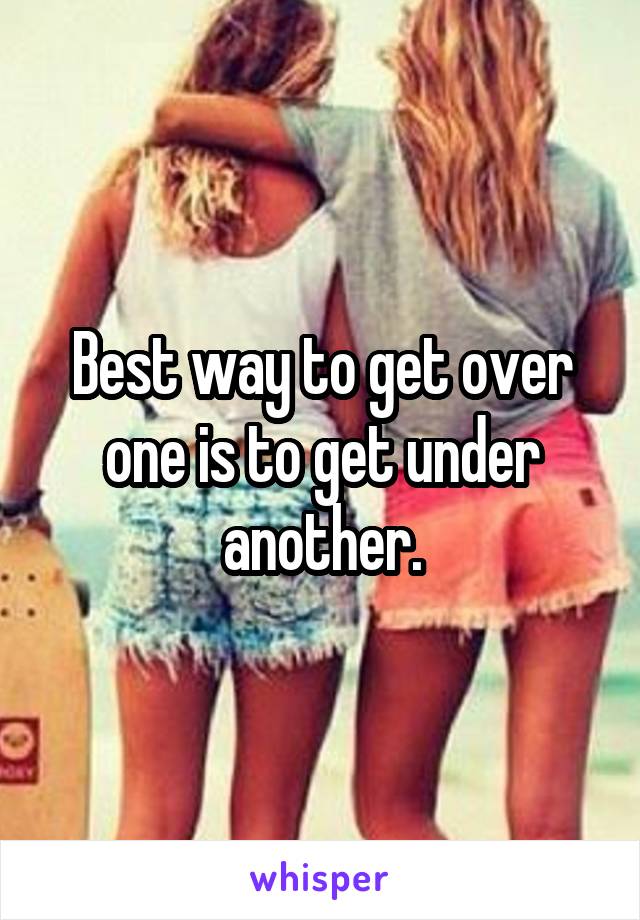 Best way to get over one is to get under another.