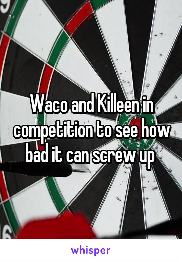 Waco and Killeen in competition to see how bad it can screw up 
