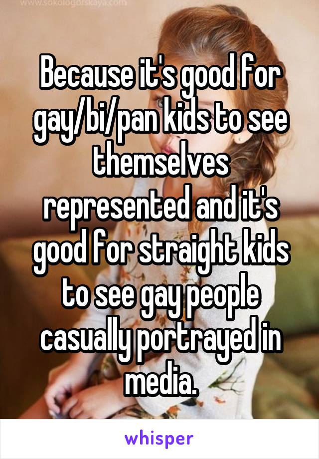 Because it's good for gay/bi/pan kids to see themselves represented and it's good for straight kids to see gay people casually portrayed in media.