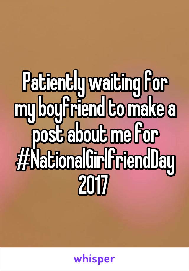 Patiently waiting for my boyfriend to make a post about me for #NationalGirlfriendDay2017 