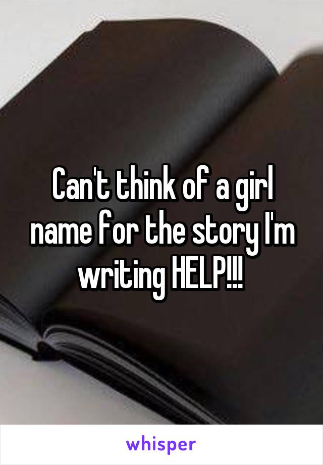 Can't think of a girl name for the story I'm writing HELP!!! 