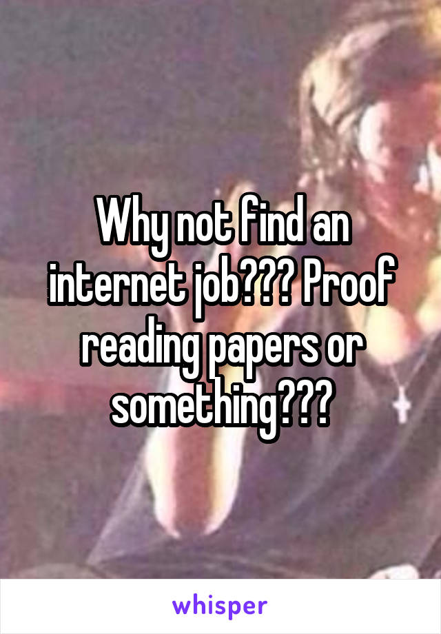 Why not find an internet job??? Proof reading papers or something???