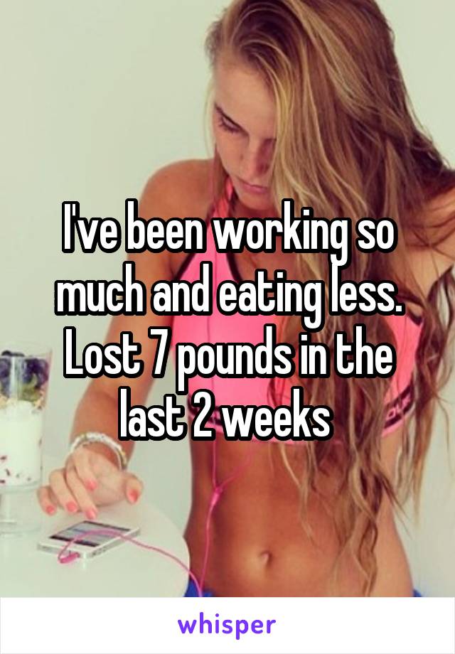 I've been working so much and eating less. Lost 7 pounds in the last 2 weeks 