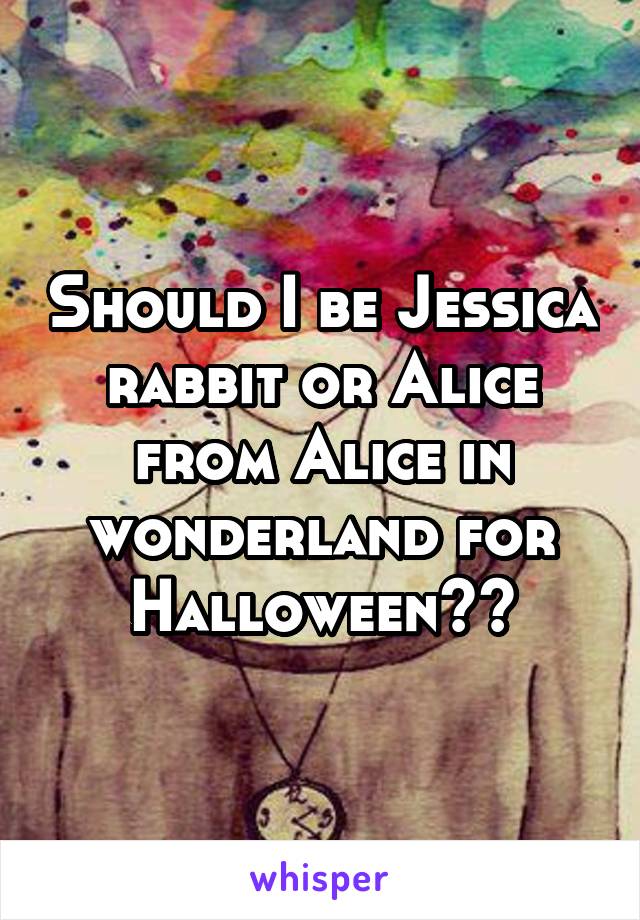 Should I be Jessica rabbit or Alice from Alice in wonderland for Halloween??
