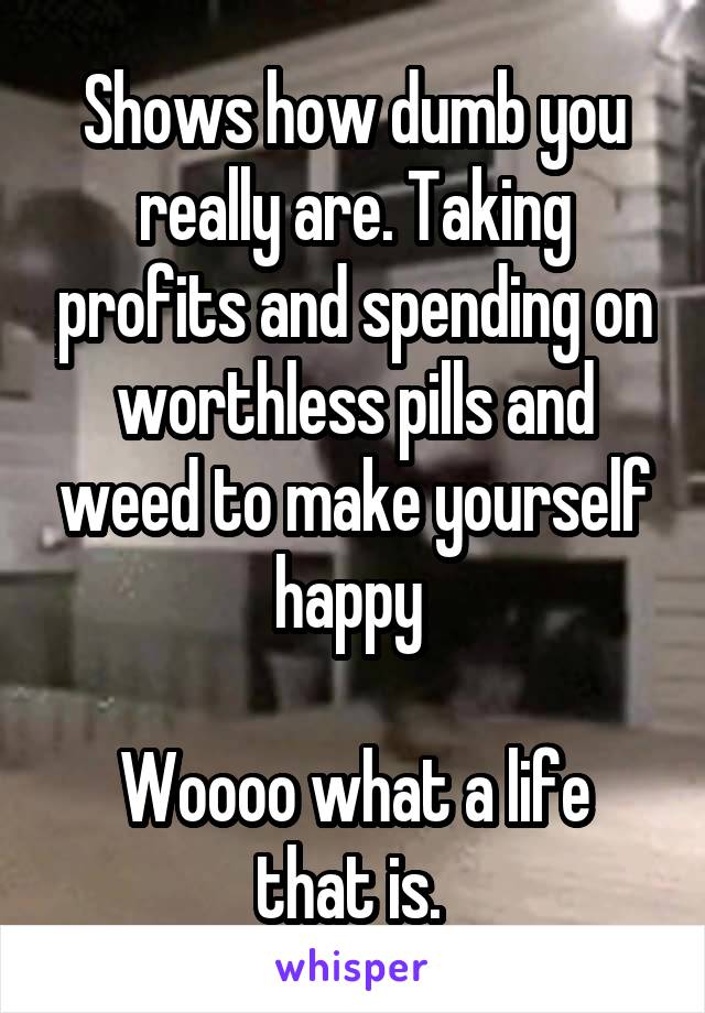 Shows how dumb you really are. Taking profits and spending on worthless pills and weed to make yourself happy 

Woooo what a life that is. 