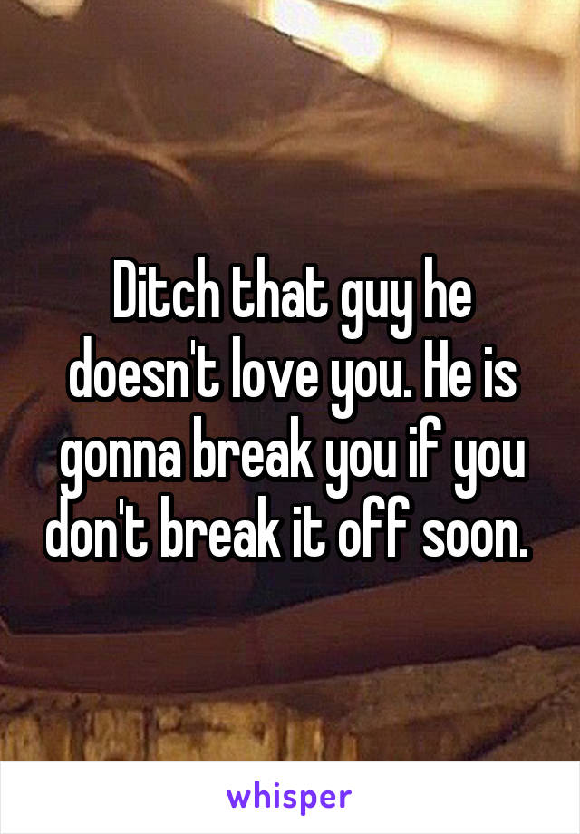 Ditch that guy he doesn't love you. He is gonna break you if you don't break it off soon. 