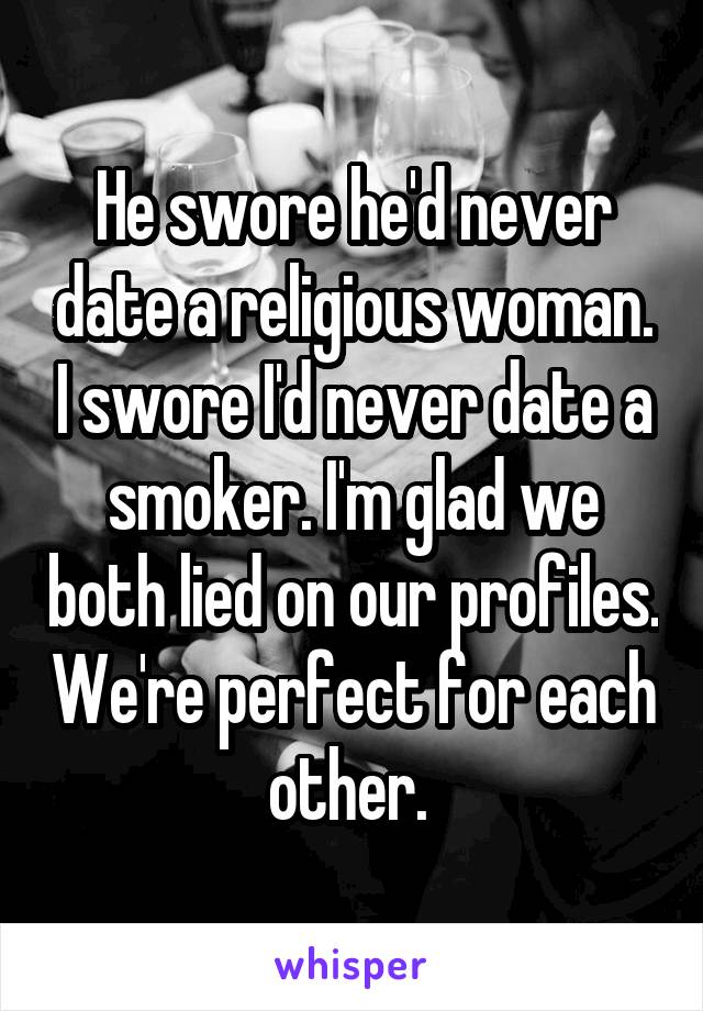 He swore he'd never date a religious woman. I swore I'd never date a smoker. I'm glad we both lied on our profiles. We're perfect for each other. 