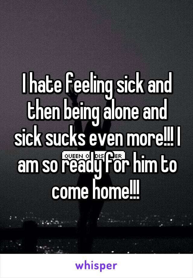 I hate feeling sick and then being alone and sick sucks even more!!! I am so ready for him to come home!!! 