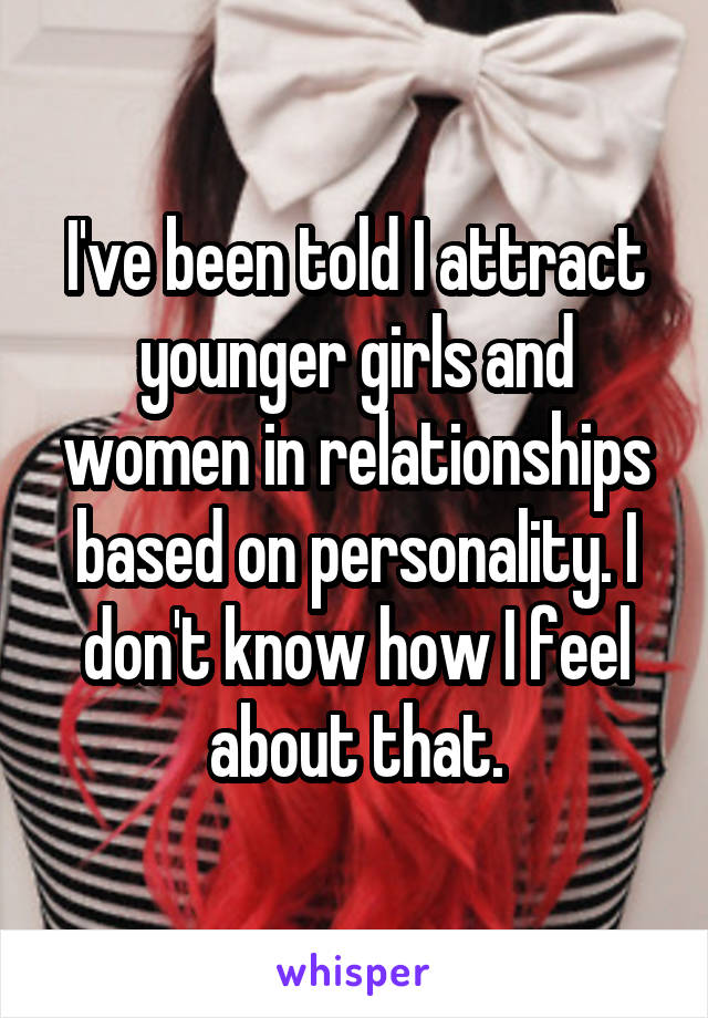 I've been told I attract younger girls and women in relationships based on personality. I don't know how I feel about that.