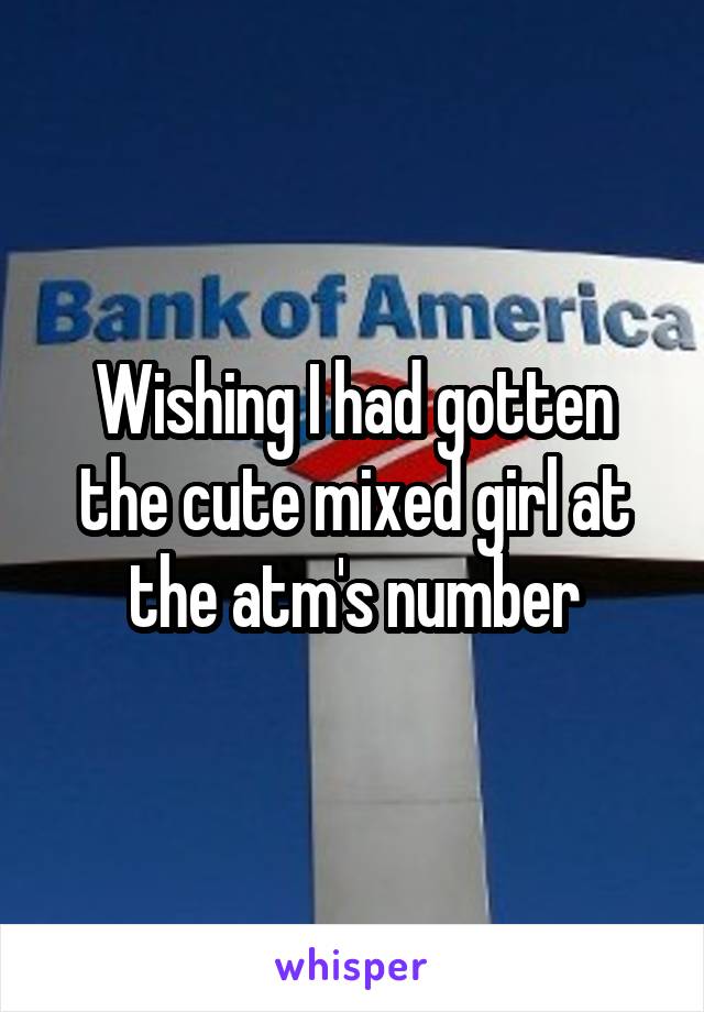 Wishing I had gotten the cute mixed girl at the atm's number