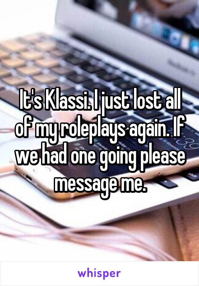 It's Klassi. I just lost all of my roleplays again. If we had one going please message me.
